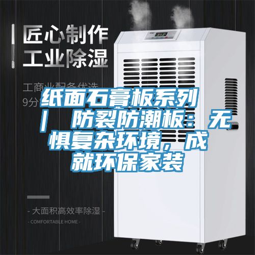 紙面石膏板系列 ｜ 防裂防潮板：無懼復(fù)雜環(huán)境，成就環(huán)保家裝