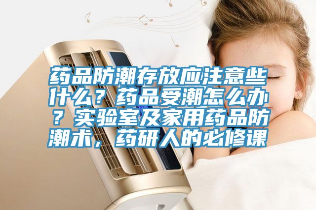 藥品防潮存放應(yīng)注意些什么？藥品受潮怎么辦？實(shí)驗室及家用藥品防潮術(shù)，藥研人的必修課