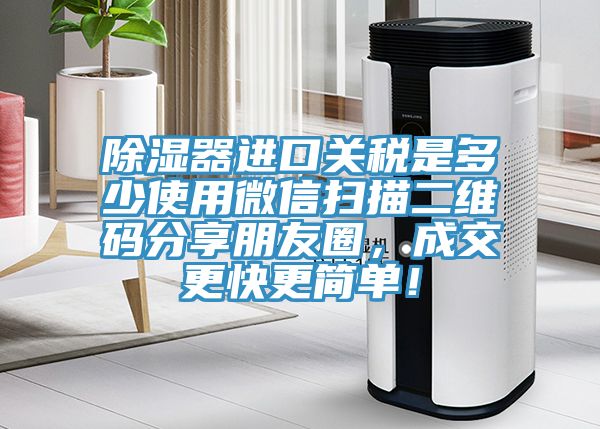 除濕器進(jìn)口關(guān)稅是多少使用微信掃描二維碼分享朋友圈，成交更快更簡(jiǎn)單！