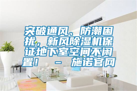 突破通風(fēng)、防潮困擾，新風(fēng)除濕機(jī)保證地下室空間不閑置！ – 施諾官網(wǎng)
