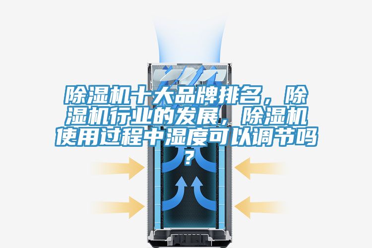 除濕機(jī)十大品牌排名，除濕機(jī)行業(yè)的發(fā)展，除濕機(jī)使用過程中濕度可以調(diào)節(jié)嗎？