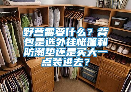 野營需要什么？背包是選外掛帳篷和防潮墊還是買大一點裝進去？