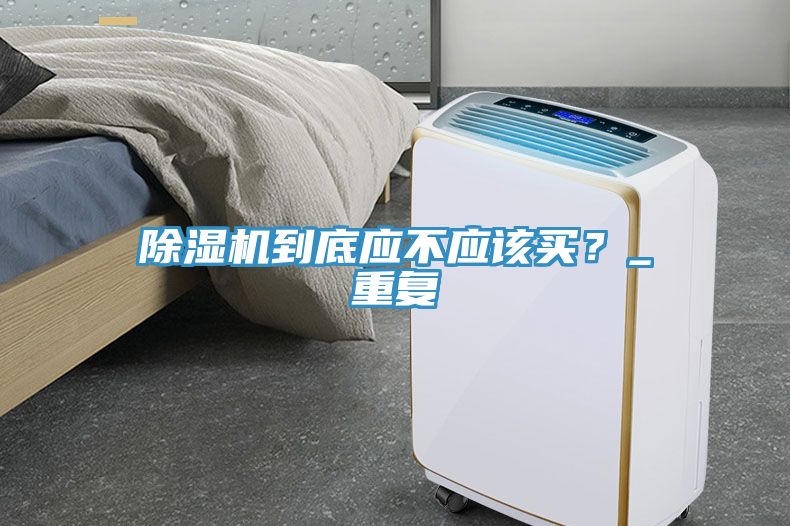除濕機到底應(yīng)不應(yīng)該買？_重復(fù)